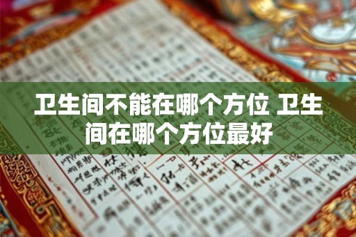 卫生间不能在哪个方位 卫生间在哪个方位最好 卫生间不能在哪个方位 卫生间在哪个方位最好
