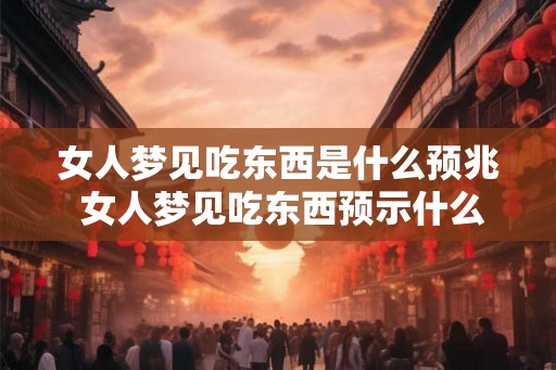 女人梦见吃东西是什么预兆 女人梦见吃东西预示什么