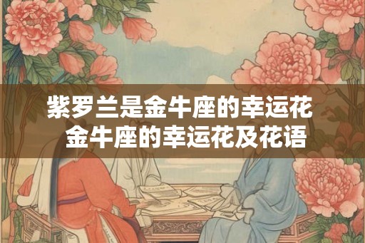 紫罗兰是金牛座的幸运花 金牛座的幸运花及花语 紫罗兰是金牛座的幸运花 金牛座的幸运花及花语