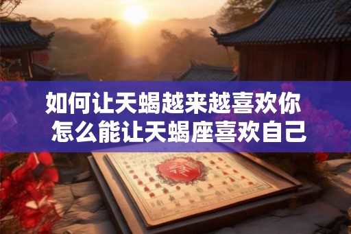 如何让天蝎越来越喜欢你  怎么能让天蝎座喜欢自己