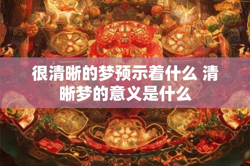 很清晰的梦预示着什么 清晰梦的意义是什么