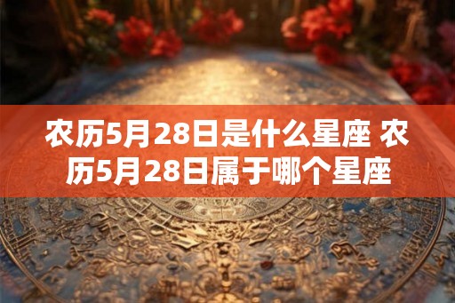 农历5月28日是什么星座 农历5月28日属于哪个星座