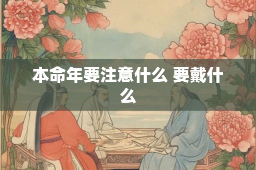 本命年要注意什么 要戴什么 本命年要注意什么 要戴什么