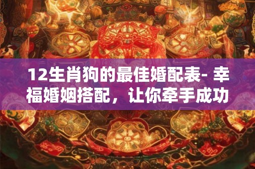 12生肖狗的最佳婚配表- 幸福婚姻搭配，让你牵手成功！