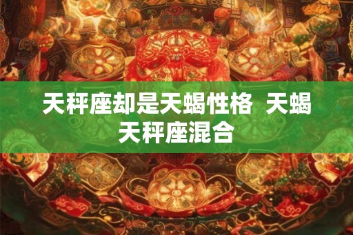 天秤座却是天蝎性格  天蝎天秤座混合