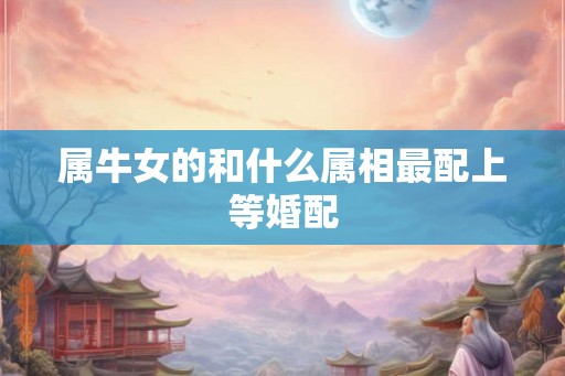 属牛女的和什么属相最配上等婚配