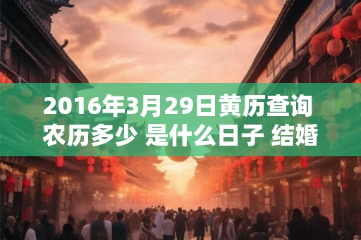 2016年3月29日黄历查询 农历多少 是什么日子 结婚吉时 2016年3月29日黄历查询 农历多少 是什么日子 结婚吉时