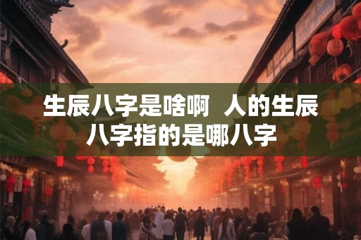 生辰八字是啥啊  人的生辰八字指的是哪八字