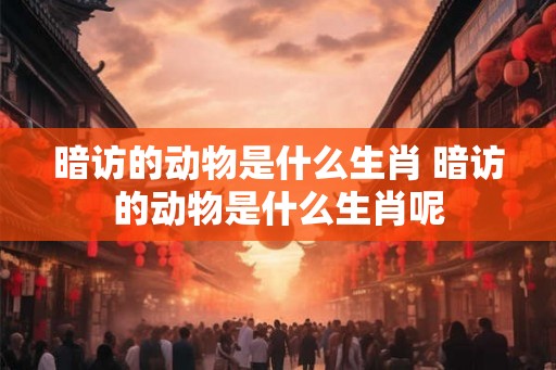 暗访的动物是什么生肖 暗访的动物是什么生肖呢 暗访的动物是什么生肖 暗访的动物是什么生肖呢