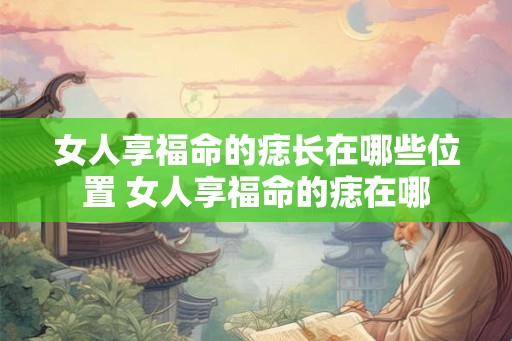 女人享福命的痣长在哪些位置 女人享福命的痣在哪