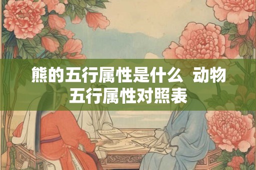 熊的五行属性是什么  动物五行属性对照表