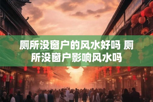 厕所没窗户的风水好吗 厕所没窗户影响风水吗