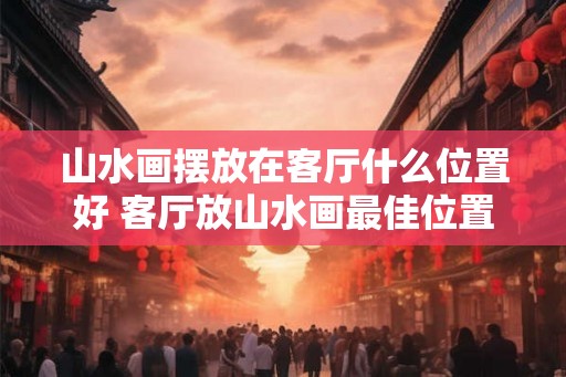 山水画摆放在客厅什么位置好 客厅放山水画最佳位置