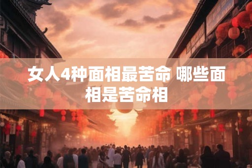 女人4种面相最苦命 哪些面相是苦命相 女人4种面相最苦命 哪些面相是苦命相
