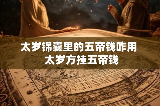 太岁锦囊里的五帝钱咋用  太岁方挂五帝钱
