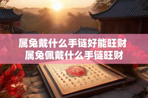 属兔戴什么手链好能旺财 属兔佩戴什么手链旺财 属兔戴什么手链好能旺财 属兔佩戴什么手链旺财