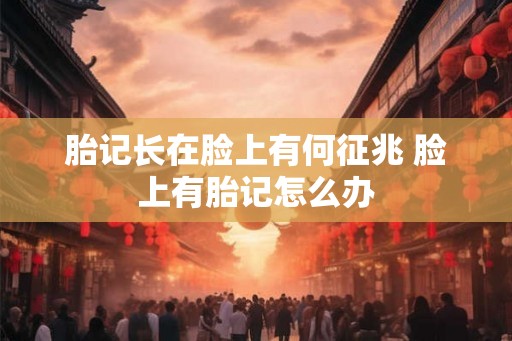 胎记长在脸上有何征兆 脸上有胎记怎么办