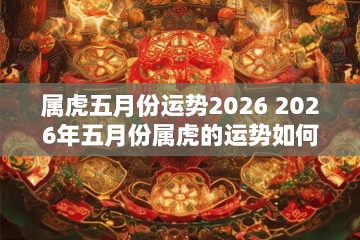 属虎五月份运势2026 2026年五月份属虎的运势如何