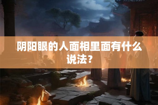 阴阳眼的人面相里面有什么说法? 阴阳眼的人面相里面有什么说法?