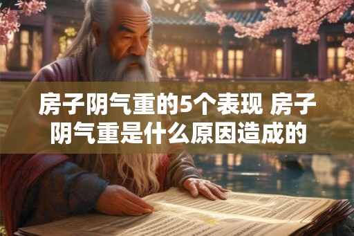 房子阴气重的5个表现 房子阴气重是什么原因造成的