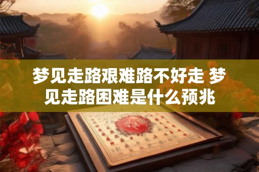 梦见走路艰难路不好走 梦见走路困难是什么预兆