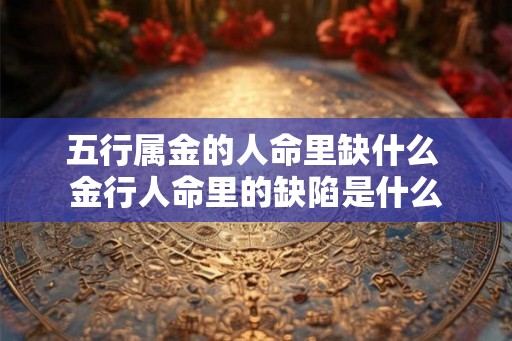 五行属金的人命里缺什么 金行人命里的缺陷是什么 五行属金的人命里缺什么 金行人命里的缺陷是什么