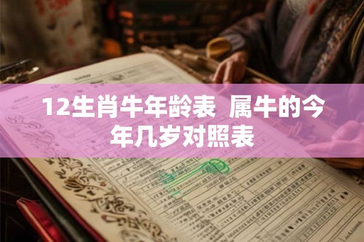 12生肖牛年龄表 属牛的今年几岁对照表 12生肖牛年龄表 属牛的今年几岁对照表