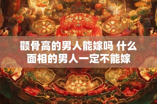 颧骨高的男人能嫁吗 什么面相的男人一定不能嫁