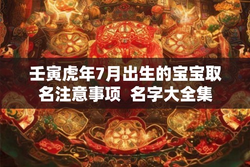 壬寅虎年7月出生的宝宝取名注意事项  名字大全集