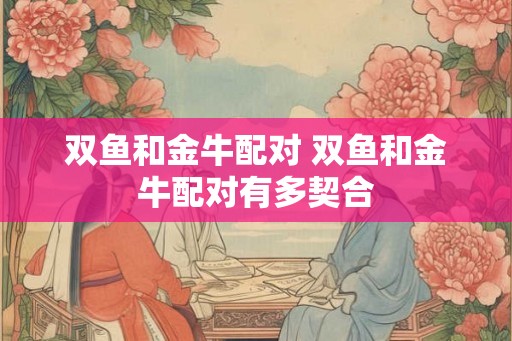 双鱼和金牛配对 双鱼和金牛配对有多契合