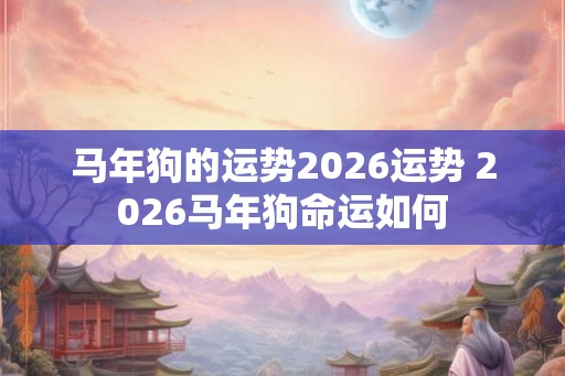 马年狗的运势2026运势 2026马年狗命运如何