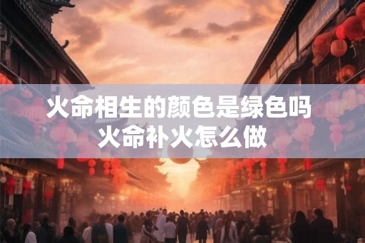 火命相生的颜色是绿色吗 火命补火怎么做