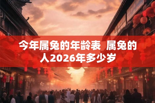 今年属兔的年龄表  属兔的人2026年多少岁
