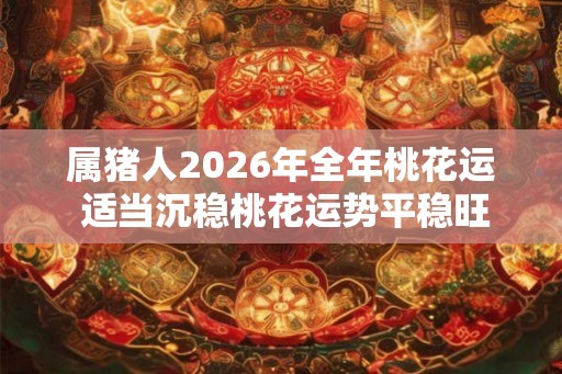 属猪人2026年全年桃花运 适当沉稳桃花运势平稳旺盛