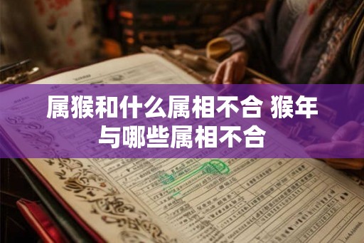 属猴和什么属相不合 猴年与哪些属相不合