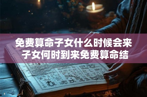 免费算命子女什么时候会来 子女何时到来免费算命结果为何