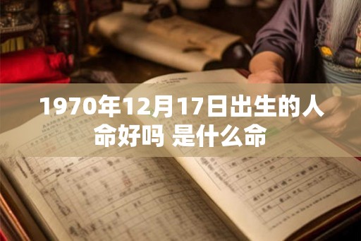 1970年12月17日出生的人命好吗 是什么命