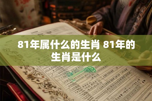 81年属什么的生肖 81年的生肖是什么