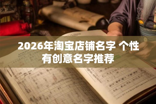 2026年淘宝店铺名字 个性有创意名字推荐