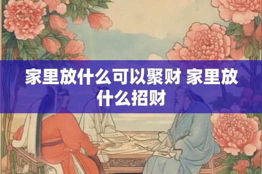 家里放什么可以聚财 家里放什么招财