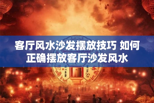 客厅风水沙发摆放技巧 如何正确摆放客厅沙发风水