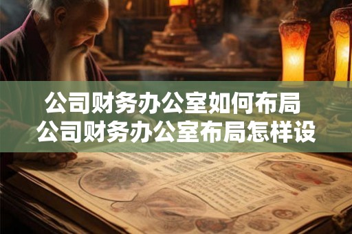 公司财务办公室如何布局 公司财务办公室布局怎样设计