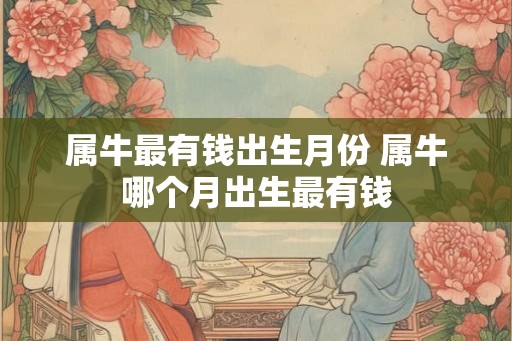 属牛最有钱出生月份 属牛哪个月出生最有钱