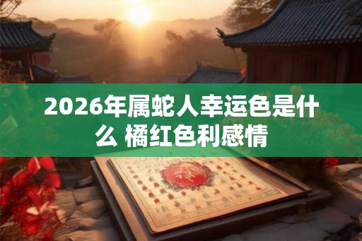 2026年属蛇人幸运色是什么 橘红色利感情