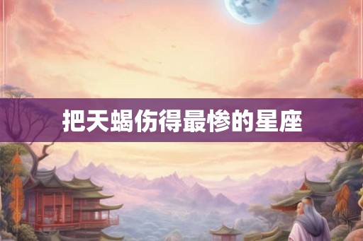把天蝎伤得最惨的星座