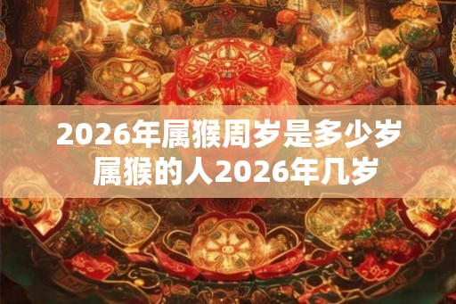 2026年属猴周岁是多少岁  属猴的人2026年几岁