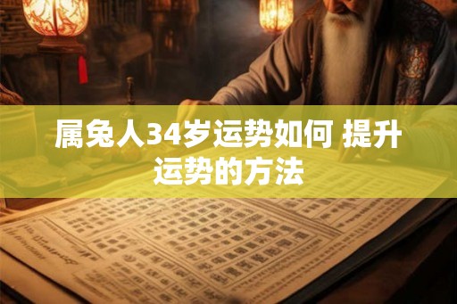 属兔人34岁运势如何 提升运势的方法 属兔人34岁运势如何 提升运势的方法