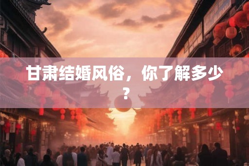 甘肃结婚风俗，你了解多少？