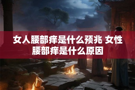 女人腰部痒是什么预兆 女性腰部痒是什么原因