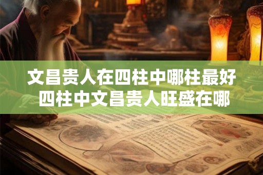 文昌贵人在四柱中哪柱最好 四柱中文昌贵人旺盛在哪柱